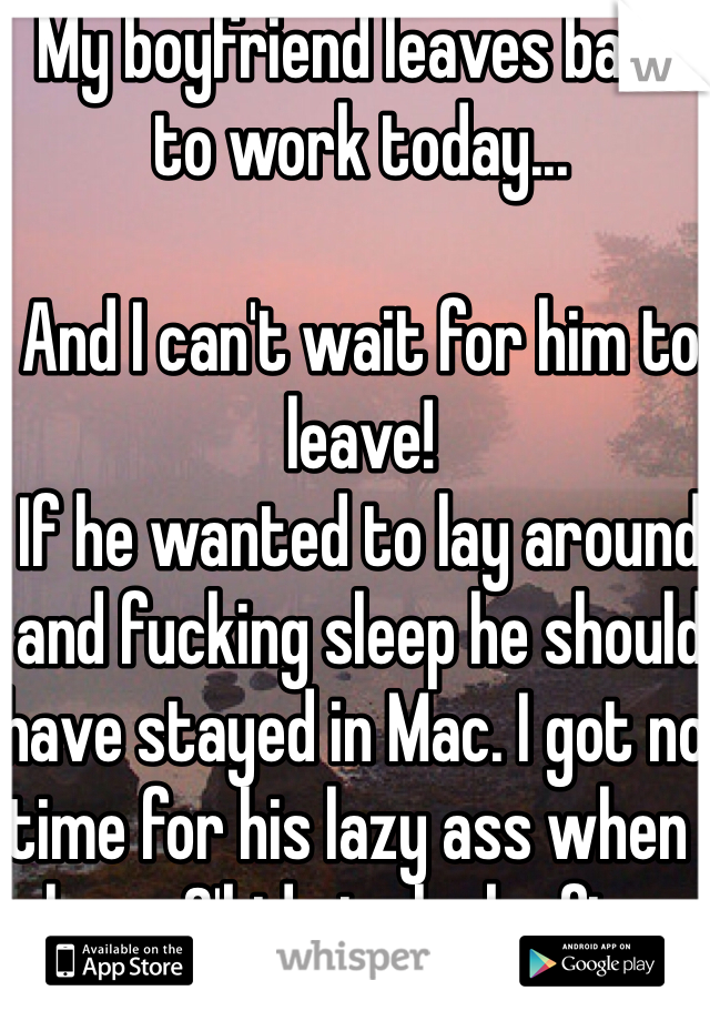 My boyfriend leaves back to work today...

And I can't wait for him to leave! 
If he wanted to lay around and fucking sleep he should have stayed in Mac. I got no time for his lazy ass when I have 3'kids to look after