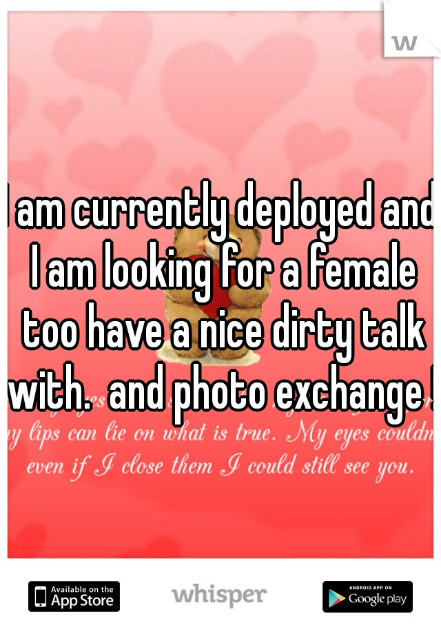 I am currently deployed and I am looking for a female too have a nice dirty talk with.  and photo exchange !