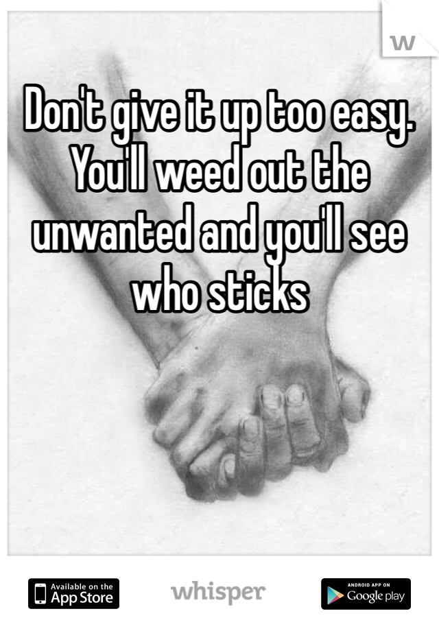 Don't give it up too easy. You'll weed out the unwanted and you'll see who sticks 