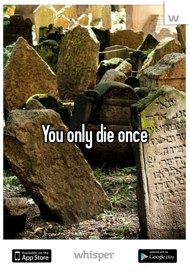 You only die once