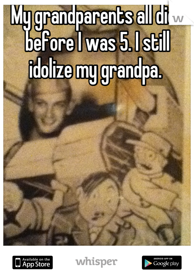 My grandparents all dies before I was 5. I still idolize my grandpa. 