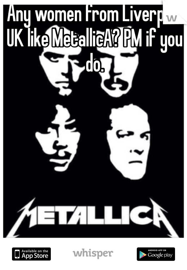 Any women from Liverpool UK like MetallicA? PM if you do.