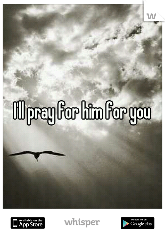 I'll pray for him for you