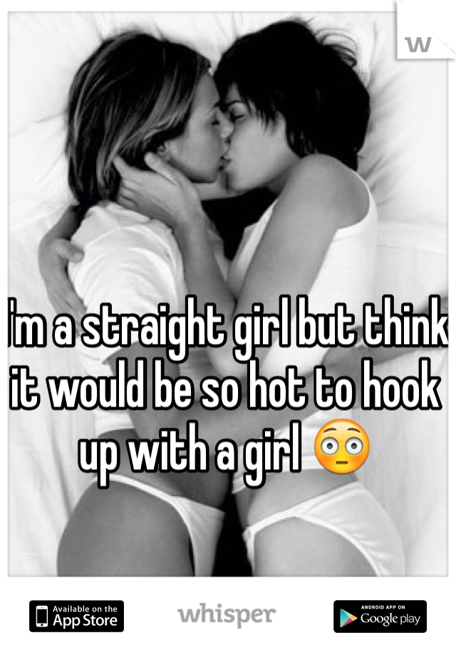 I'm a straight girl but think it would be so hot to hook up with a girl 😳