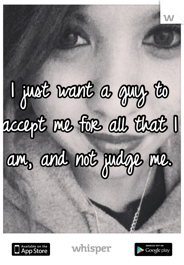 I just want a guy to accept me for all that I am, and not judge me. 