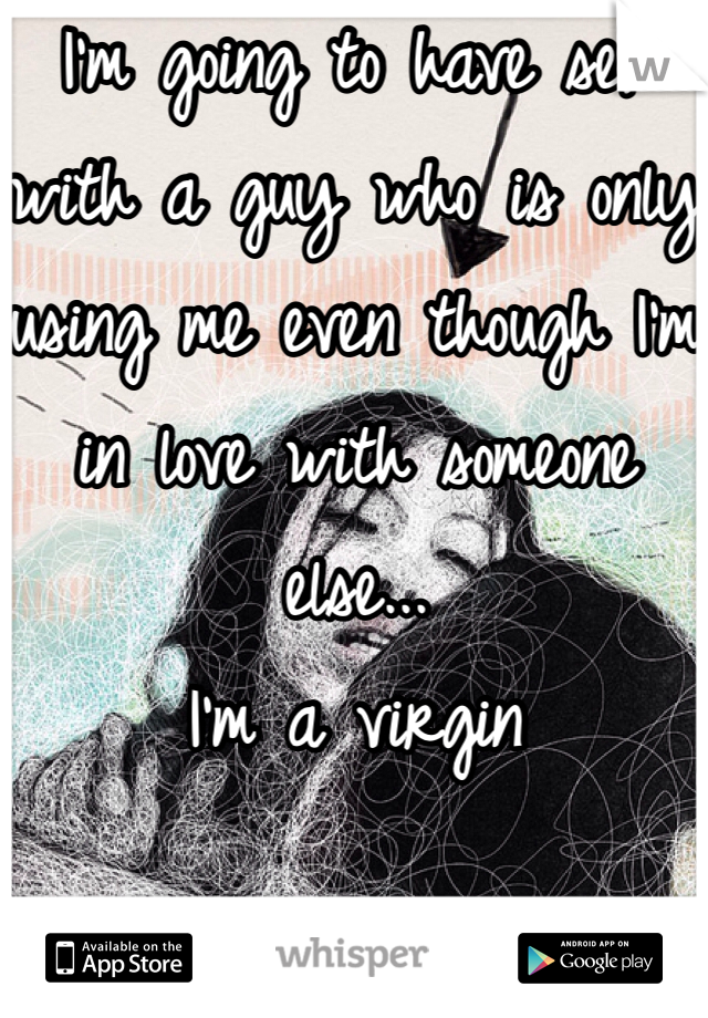 I'm going to have sex with a guy who is only using me even though I'm in love with someone else... 
I'm a virgin