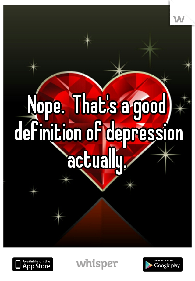 Nope.  That's a good definition of depression actually. 