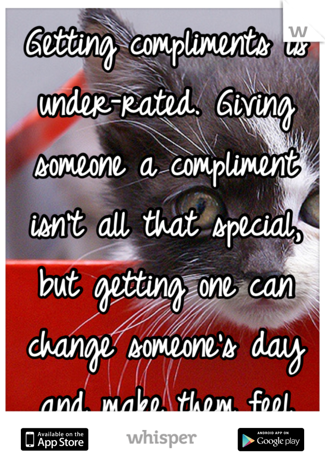 Getting compliments is under-rated. Giving someone a compliment isn't all that special, but getting one can change someone's day and make them feel better. :)