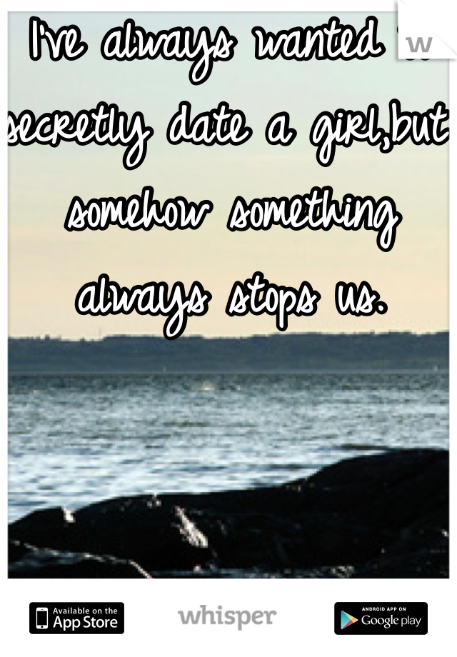 I've always wanted to secretly date a girl,but somehow something always stops us. 