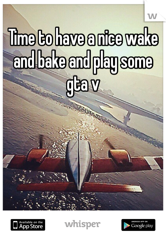Time to have a nice wake and bake and play some gta v