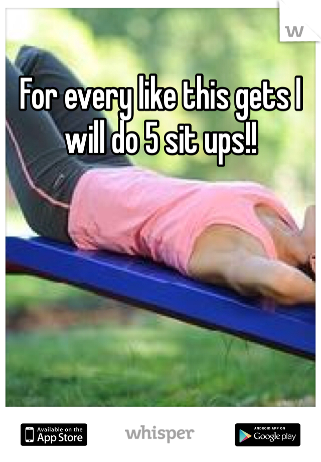 For every like this gets I will do 5 sit ups!!