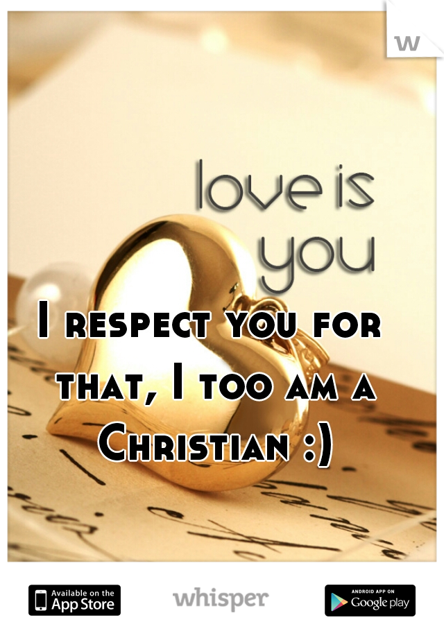 I respect you for that, I too am a Christian :)