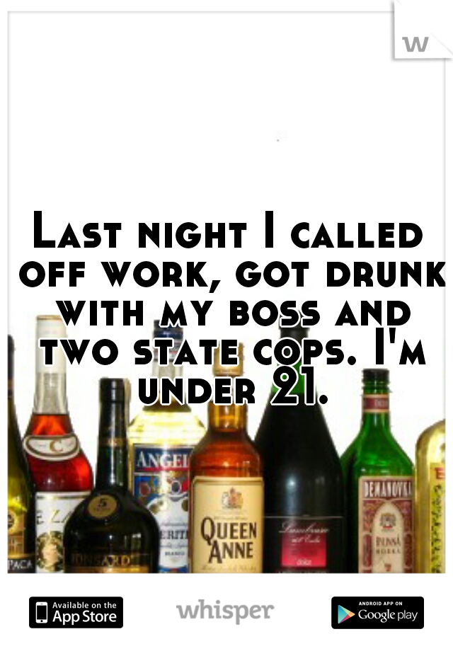 Last night I called off work, got drunk with my boss and two state cops. I'm under 21.