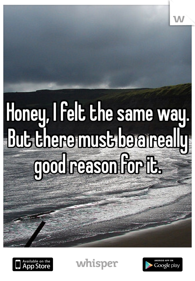 Honey, I felt the same way. But there must be a really good reason for it. 
