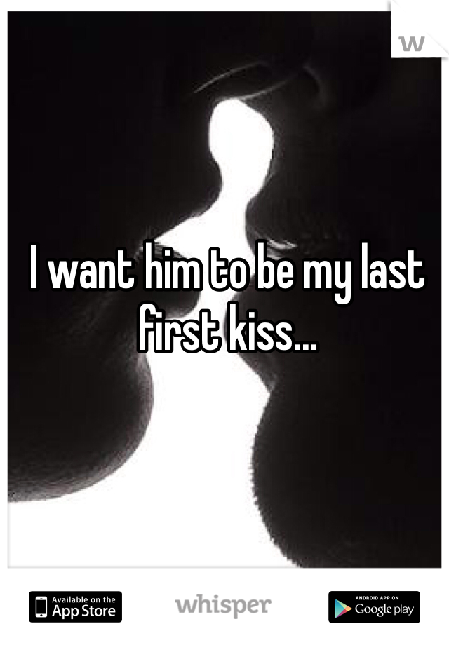 I want him to be my last first kiss...