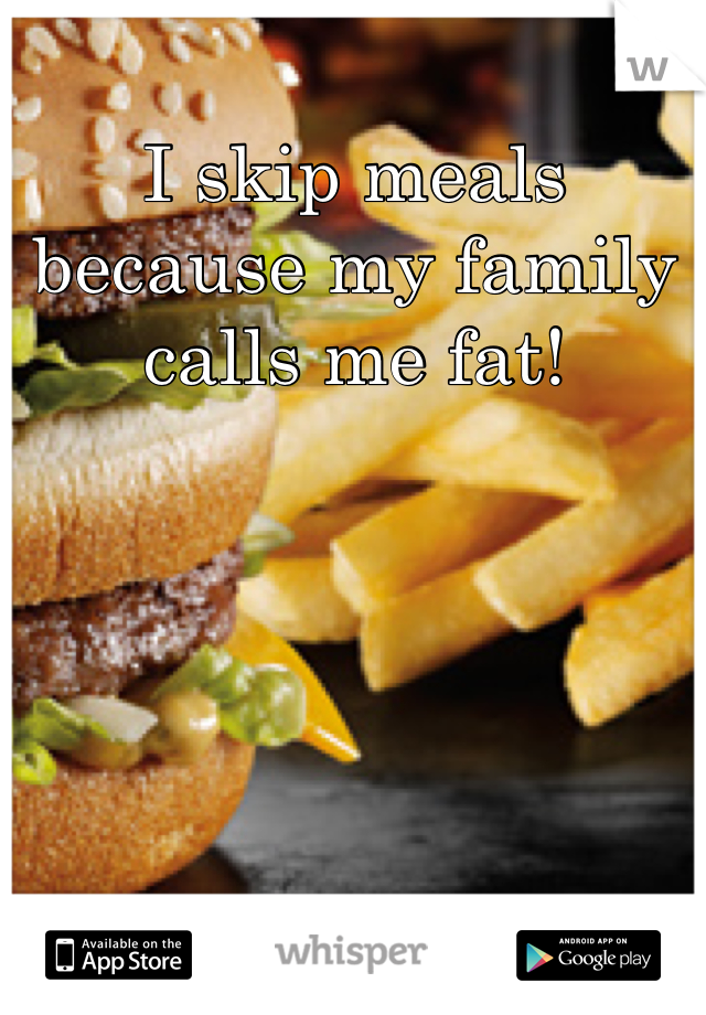 I skip meals because my family calls me fat!
