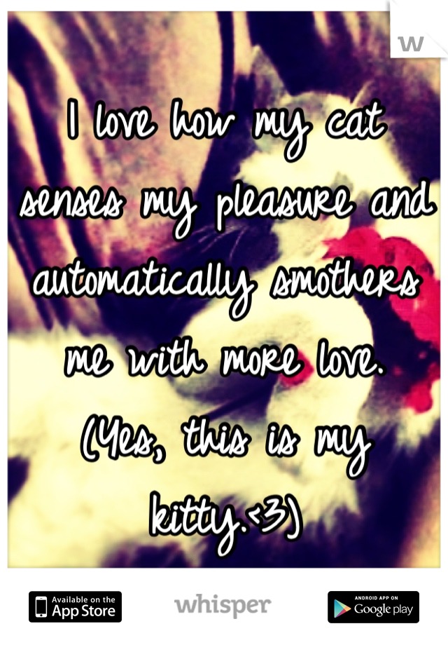 I love how my cat senses my pleasure and automatically smothers me with more love.
(Yes, this is my kitty.<3)