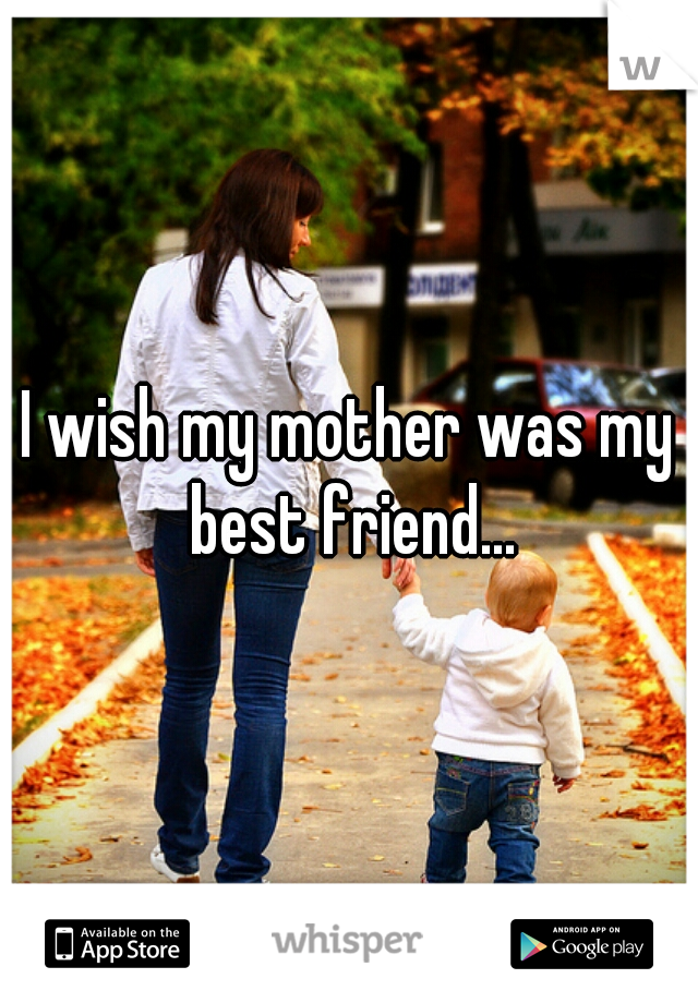 I wish my mother was my best friend...