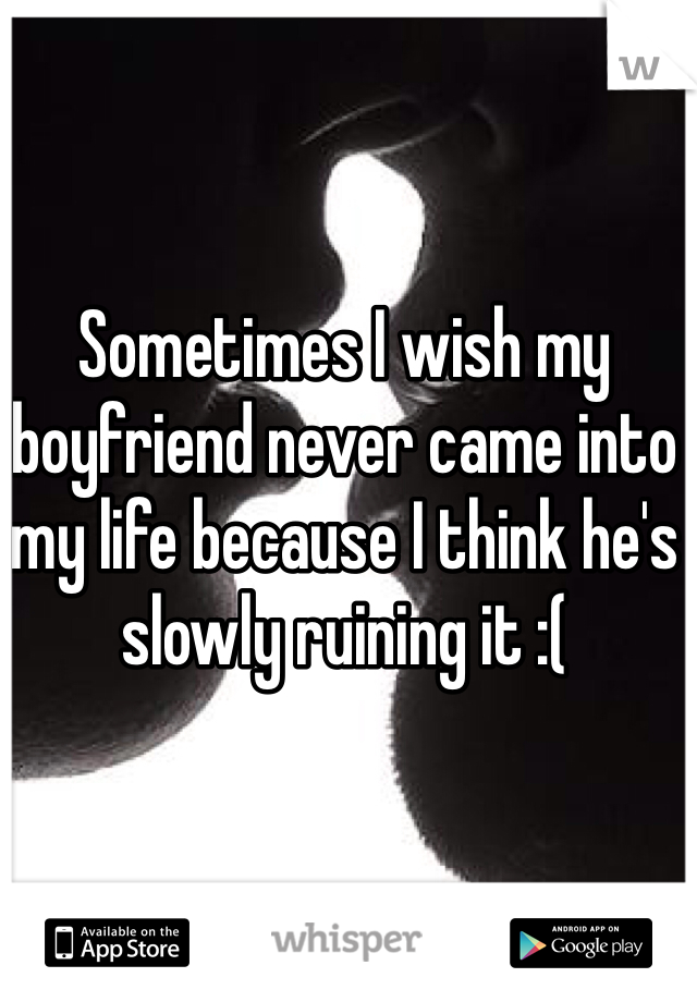 Sometimes I wish my boyfriend never came into my life because I think he's slowly ruining it :(