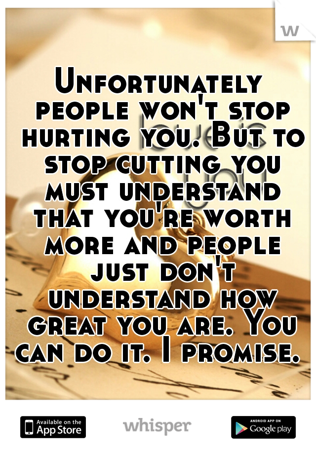 Unfortunately people won't stop hurting you. But to stop cutting you must understand that you're worth more and people just don't understand how great you are. You can do it. I promise. 