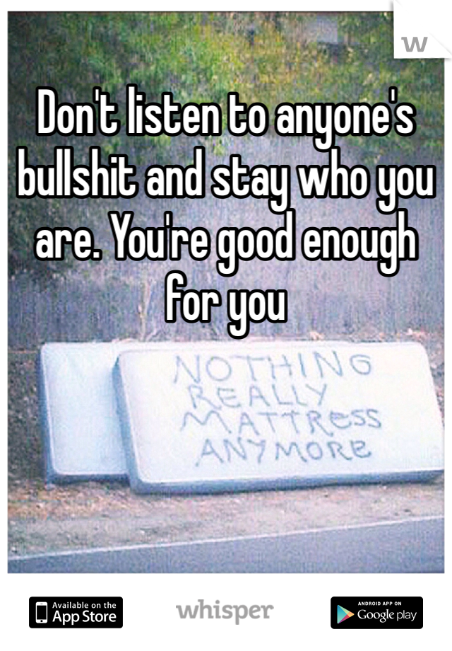 Don't listen to anyone's bullshit and stay who you are. You're good enough for you
