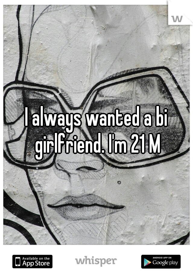 I always wanted a bi girlfriend. I'm 21 M