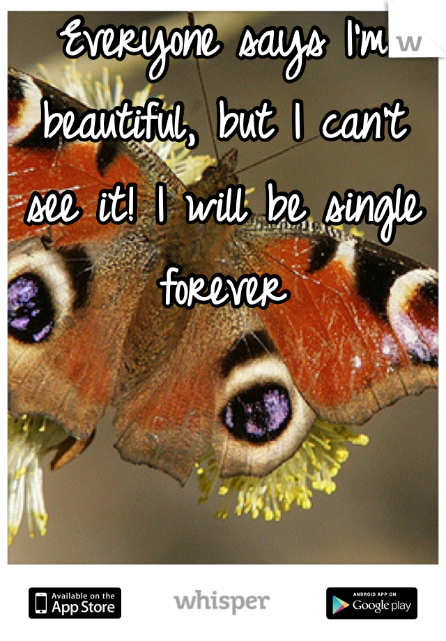 Everyone says I'm beautiful, but I can't see it! I will be single forever
