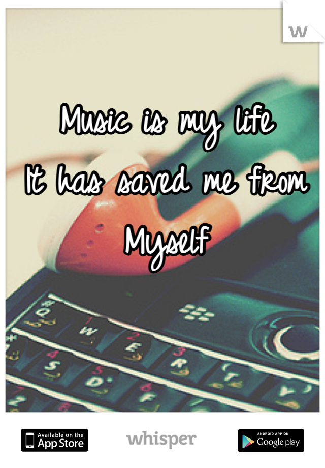 Music is my life 
It has saved me from 
Myself