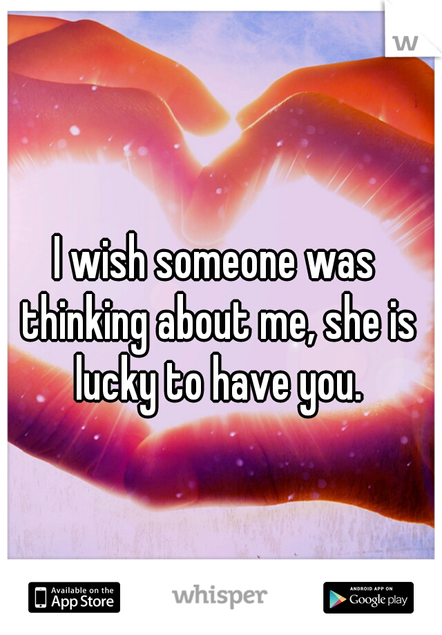 I wish someone was thinking about me, she is lucky to have you.