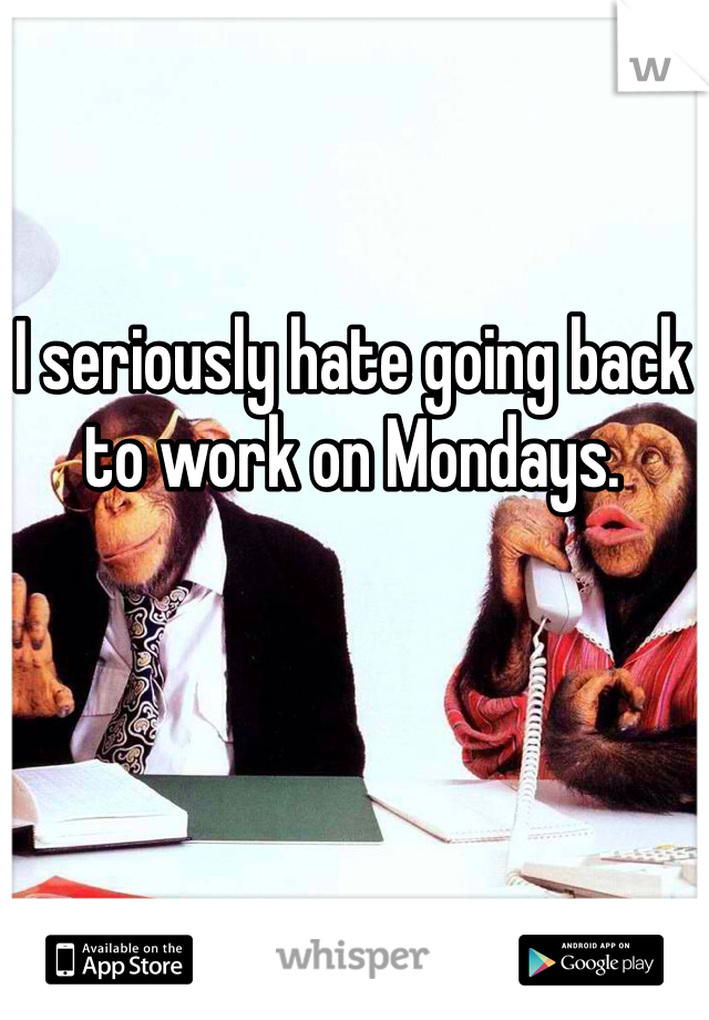 I seriously hate going back to work on Mondays. 