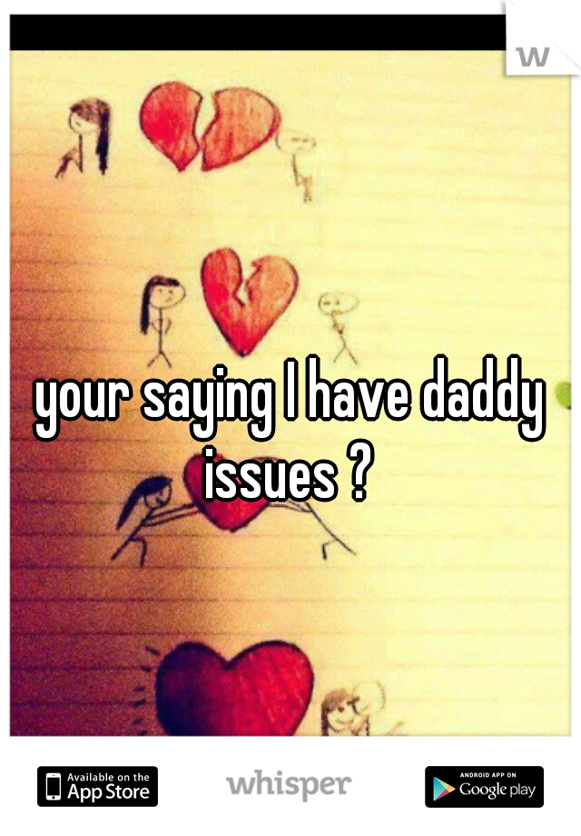 your saying I have daddy issues ? 
