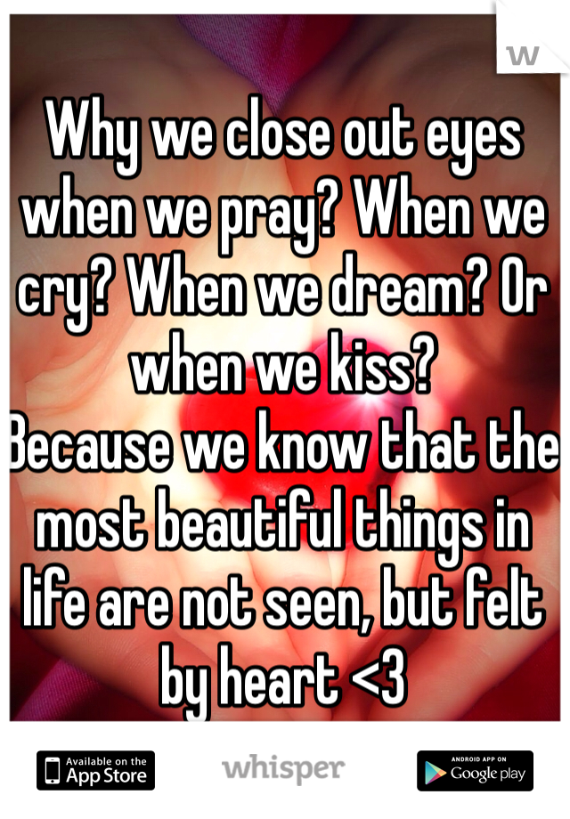 Why we close out eyes when we pray? When we cry? When we dream? Or when we kiss? 
Because we know that the most beautiful things in life are not seen, but felt by heart <3 