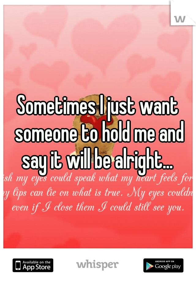 Sometimes I just want someone to hold me and say it will be alright... 