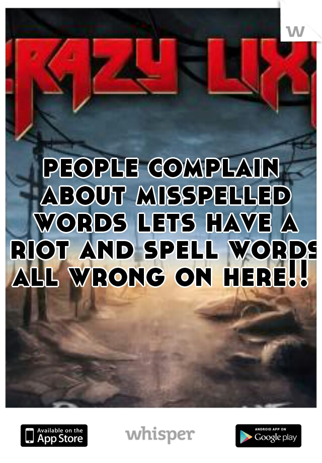 people complain about misspelled words lets have a riot and spell words all wrong on here!! 