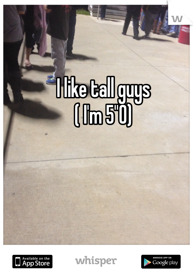 I like tall guys
( I'm 5"0)