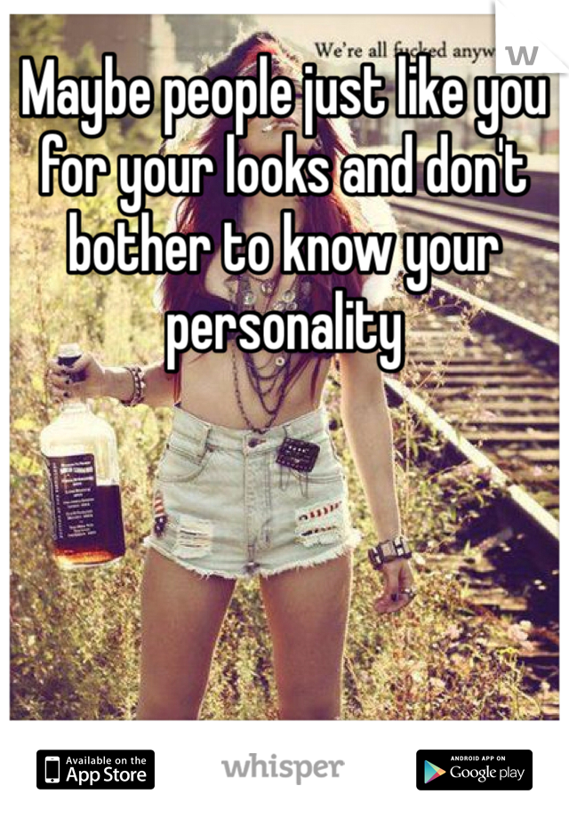 Maybe people just like you for your looks and don't bother to know your personality