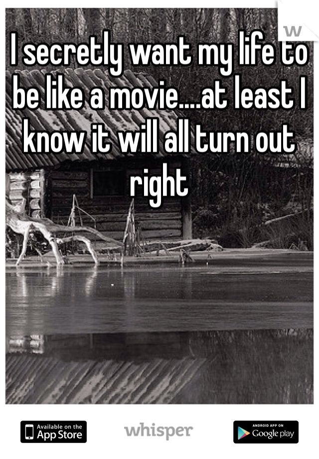 I secretly want my life to be like a movie....at least I know it will all turn out right 