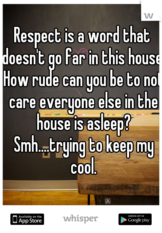 Respect is a word that doesn't go far in this house. How rude can you be to not care everyone else in the house is asleep? Smh....trying to keep my cool.