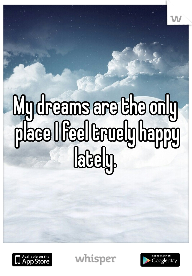 My dreams are the only place I feel truely happy lately. 