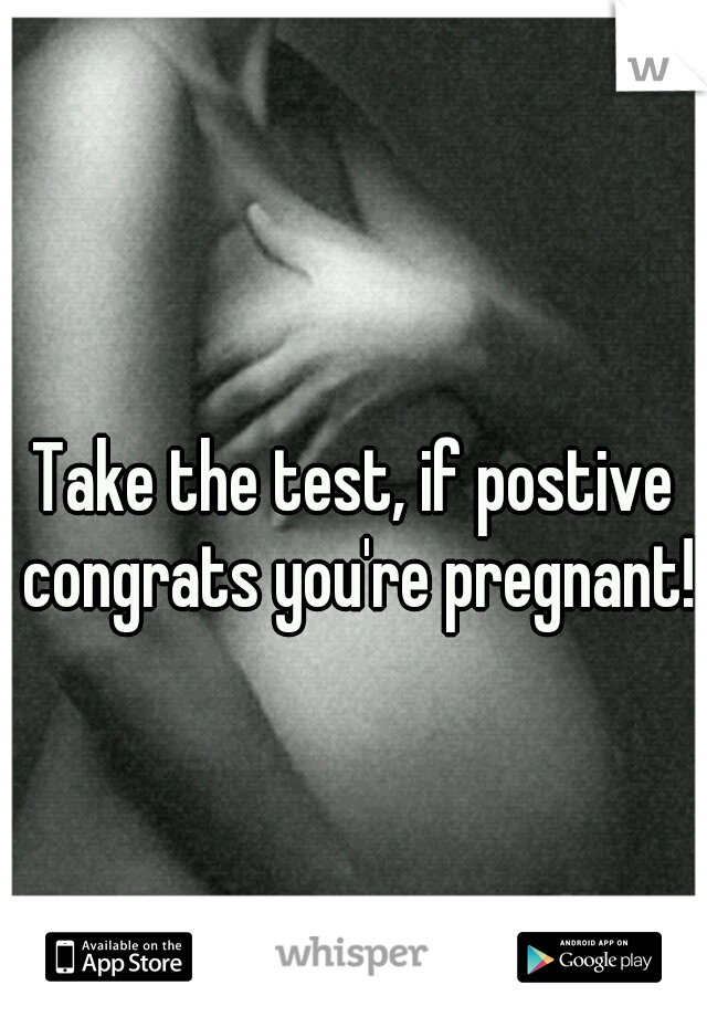 Take the test, if postive congrats you're pregnant!