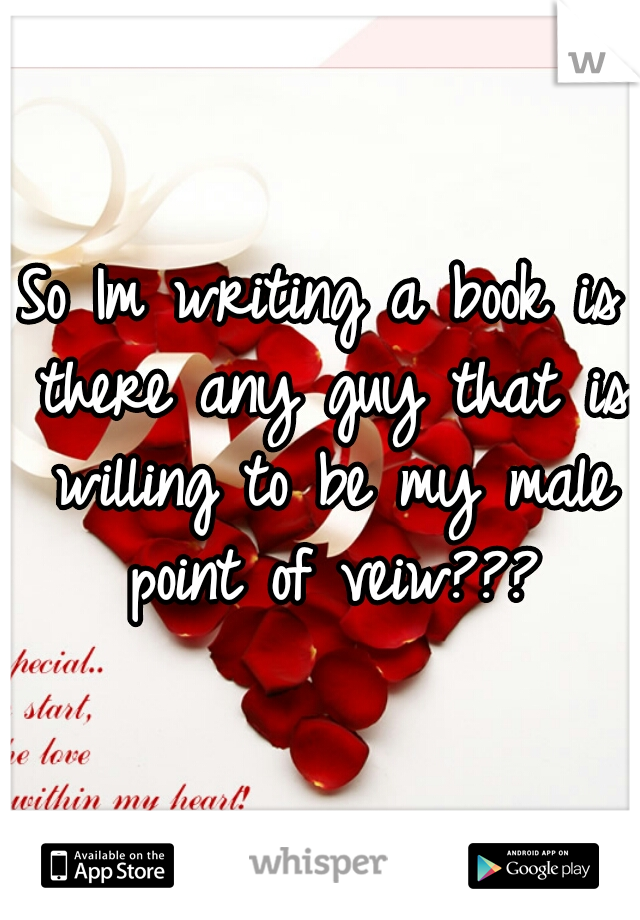So Im writing a book is there any guy that is willing to be my male point of veiw???