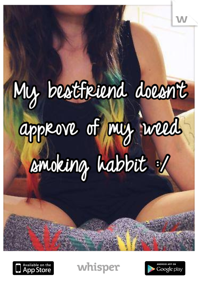 My bestfriend doesn't approve of my weed smoking habbit :/