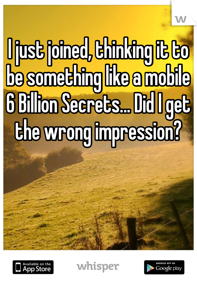 I just joined, thinking it to be something like a mobile 6 Billion Secrets... Did I get the wrong impression?