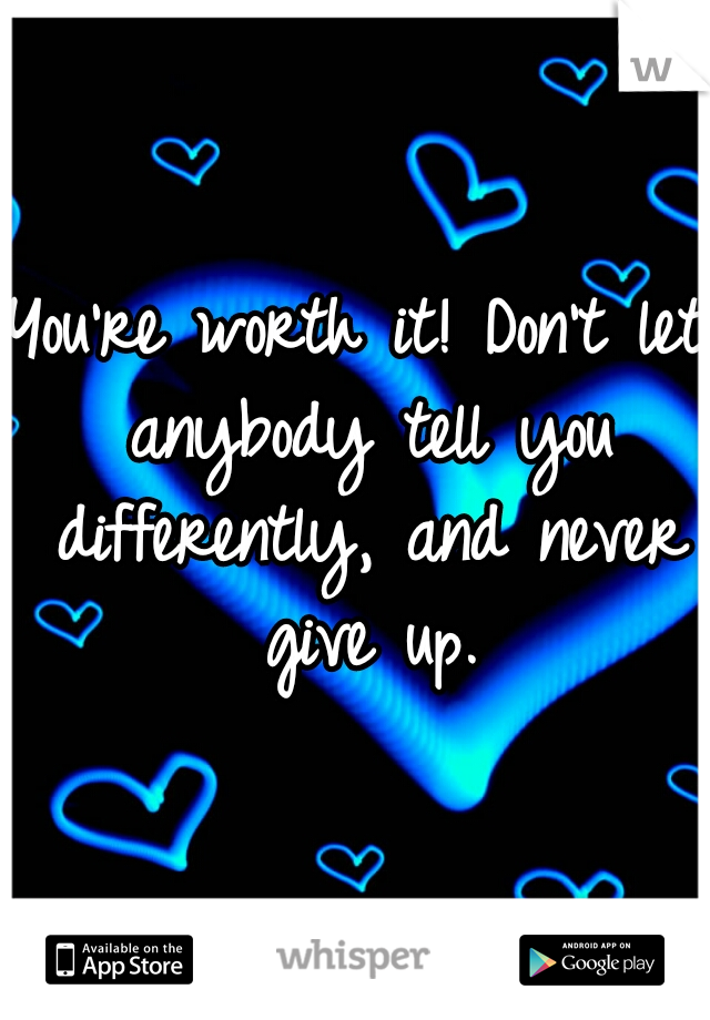 You're worth it! Don't let anybody tell you differently, and never give up.