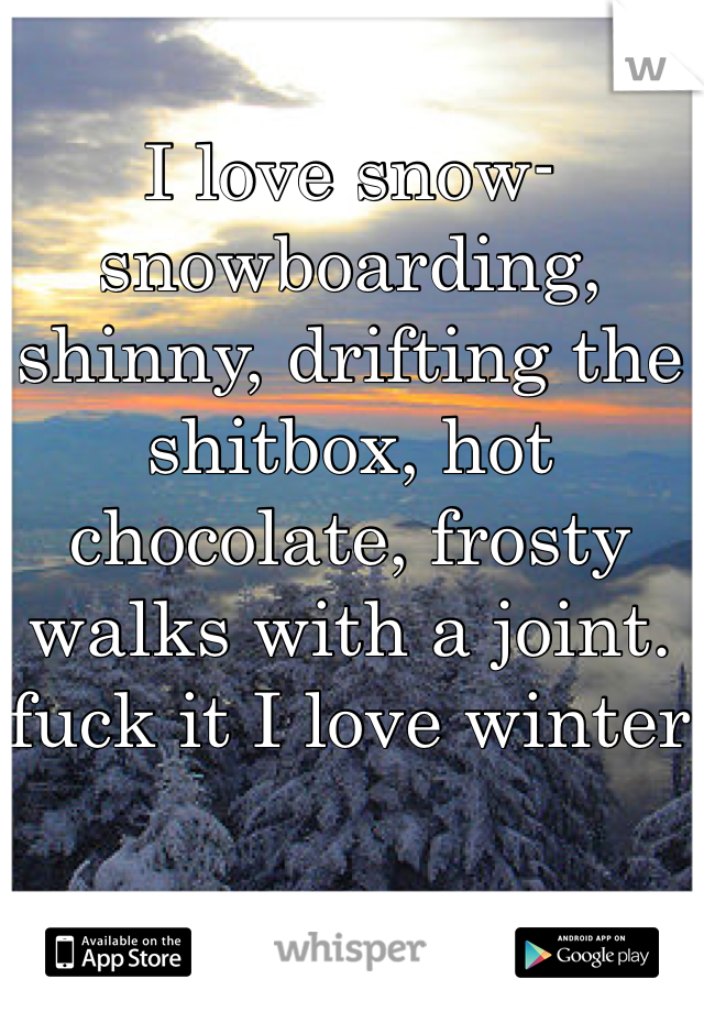 I love snow- snowboarding, shinny, drifting the shitbox, hot chocolate, frosty walks with a joint. fuck it I love winter 