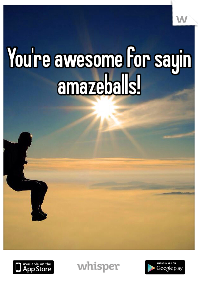 You're awesome for sayin amazeballs!