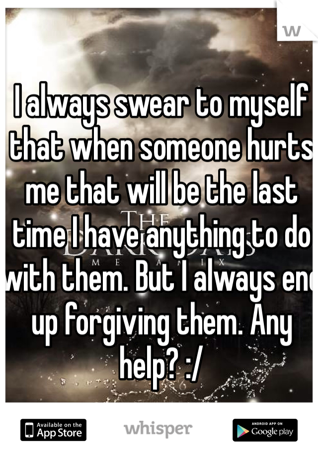 I always swear to myself that when someone hurts me that will be the last time I have anything to do with them. But I always end up forgiving them. Any help? :/