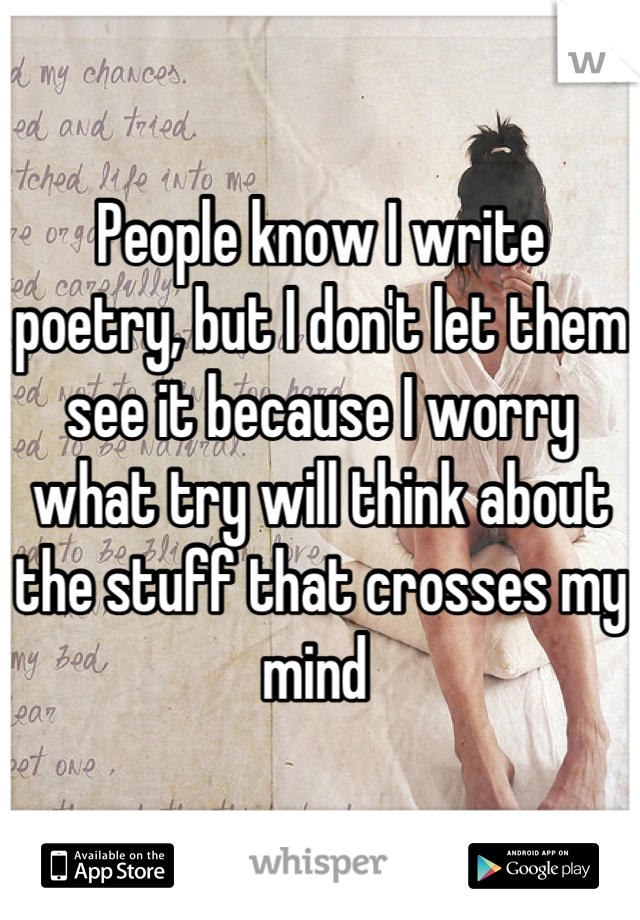 People know I write poetry, but I don't let them see it because I worry what try will think about the stuff that crosses my mind 