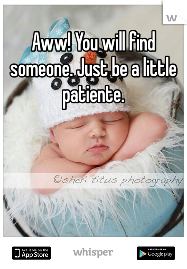 Aww! You will find someone. Just be a little patiente.
