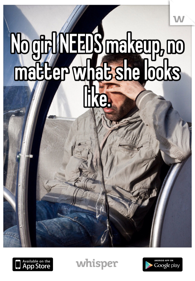 No girl NEEDS makeup, no matter what she looks like. 
